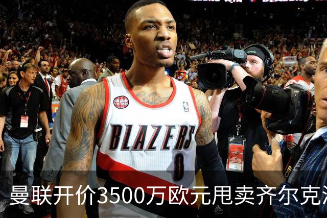 曼联开价3500万欧元甩卖齐尔克泽，米兰与尤文积极争夺